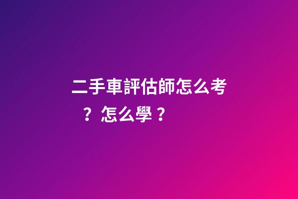 二手車評估師怎么考？怎么學？